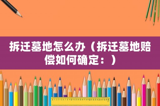 拆遷墓地怎么辦（拆遷墓地賠償如何確定：）