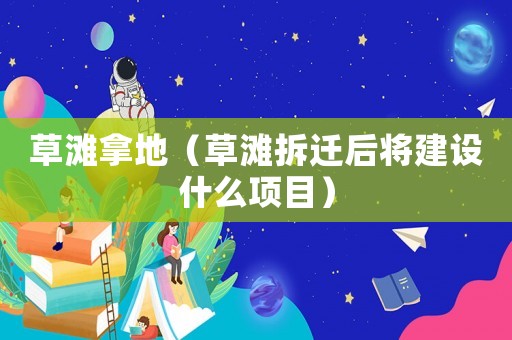 草灘拿地（草灘拆遷后將建設(shè)什么項(xiàng)目）