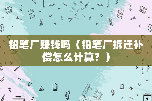 鉛筆廠賺錢嗎（鉛筆廠拆遷補(bǔ)償怎么計(jì)算？）
