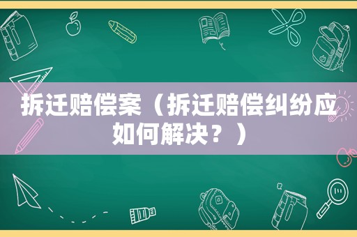 拆遷賠償案（拆遷賠償糾紛應(yīng)如何解決？）