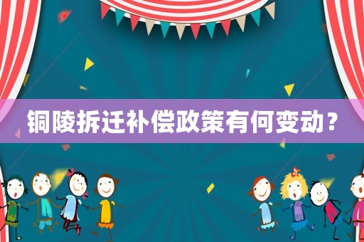 銅陵拆遷補(bǔ)償政策有何變動(dòng)？