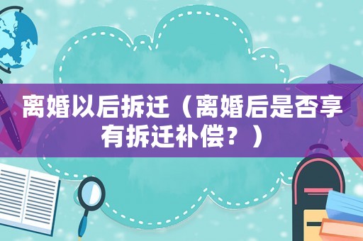 離婚以后拆遷（離婚后是否享有拆遷補(bǔ)償？）