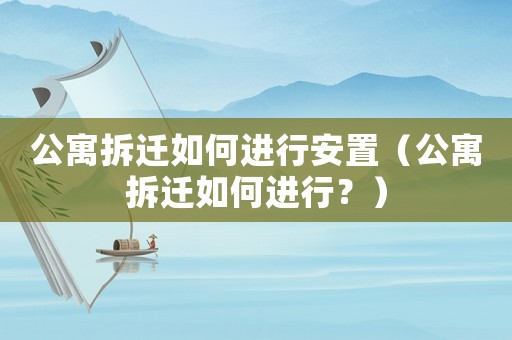 公寓拆遷如何進(jìn)行安置（公寓拆遷如何進(jìn)行？）