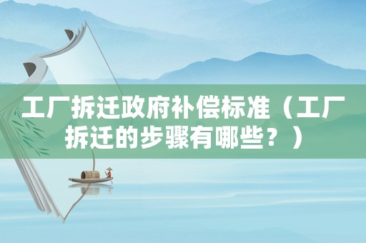 工廠拆遷政府補(bǔ)償標(biāo)準(zhǔn)（工廠拆遷的步驟有哪些？）