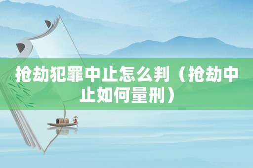 搶劫犯罪中止怎么判（搶劫中止如何量刑）