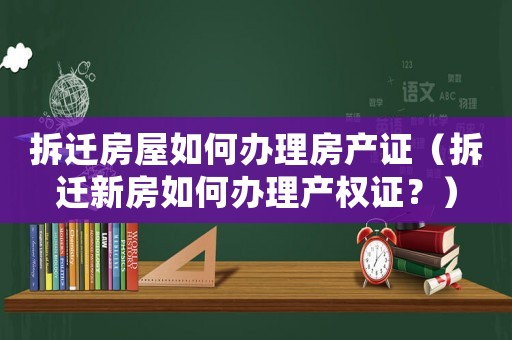 拆遷房屋如何辦理房產(chǎn)證（拆遷新房如何辦理產(chǎn)權(quán)證？）