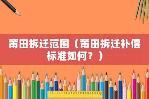 莆田拆遷范圍（莆田拆遷補償標準如何？）