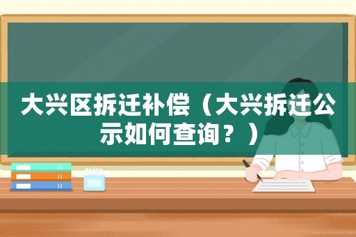 大興區(qū)拆遷補(bǔ)償（大興拆遷公示如何查詢？）