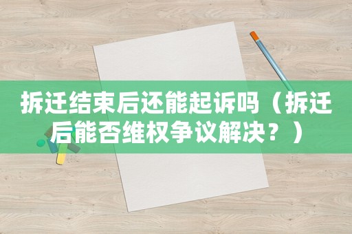 拆遷結(jié)束后還能起訴嗎（拆遷后能否維權(quán)爭(zhēng)議解決？）