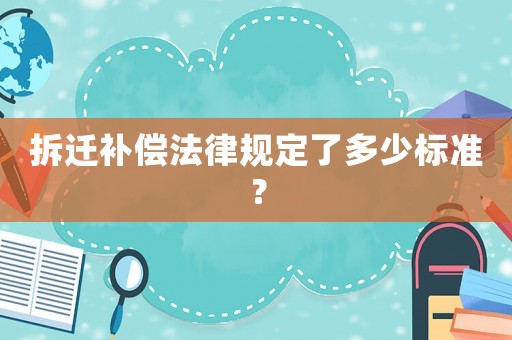拆遷補(bǔ)償法律規(guī)定了多少標(biāo)準(zhǔn)？