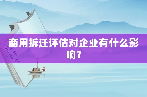 商用拆遷評估對企業(yè)有什么影響？