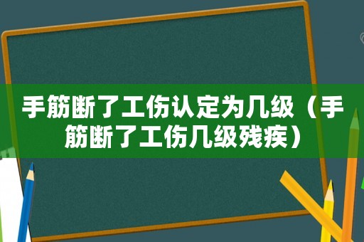 手筋斷了工傷認(rèn)定為幾級(jí)（手筋斷了工傷幾級(jí)殘疾）