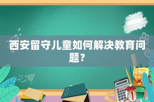 西安留守兒童如何解決教育問(wèn)題？