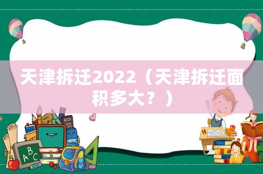天津拆遷2022（天津拆遷面積多大？）