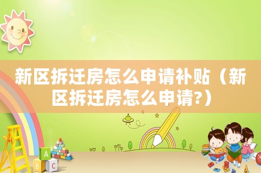 新區(qū)拆遷房怎么申請補貼（新區(qū)拆遷房怎么申請?）