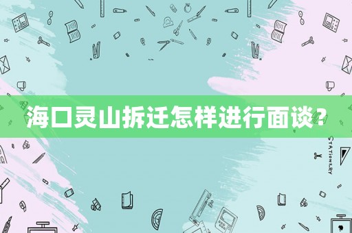 海口靈山拆遷怎樣進(jìn)行面談？