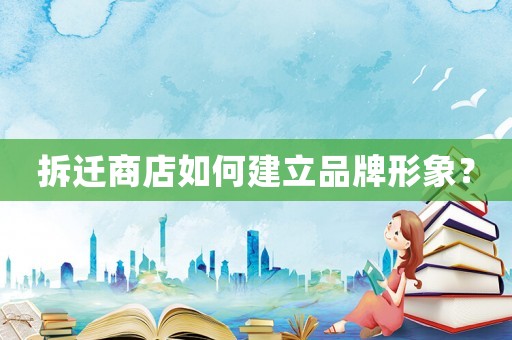 拆遷商店如何建立品牌形象？