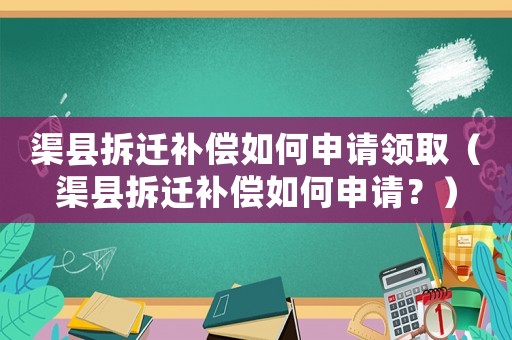渠縣拆遷補償如何申請領(lǐng)取（渠縣拆遷補償如何申請？）