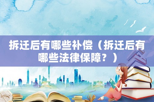 拆遷后有哪些補償（拆遷后有哪些法律保障？）