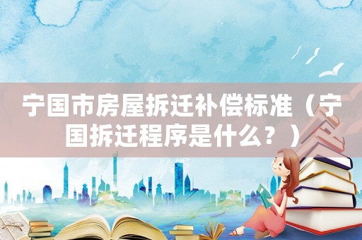 寧國市房屋拆遷補償標(biāo)準(zhǔn)（寧國拆遷程序是什么？）