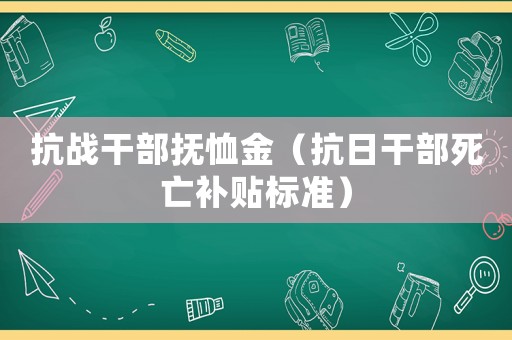 抗戰(zhàn)干部撫恤金（抗日干部死亡補貼標準）