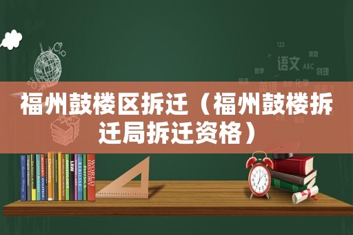 福州鼓樓區(qū)拆遷（福州鼓樓拆遷局拆遷資格）