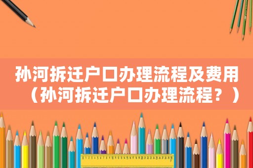 孫河拆遷戶口辦理流程及費用（孫河拆遷戶口辦理流程？）