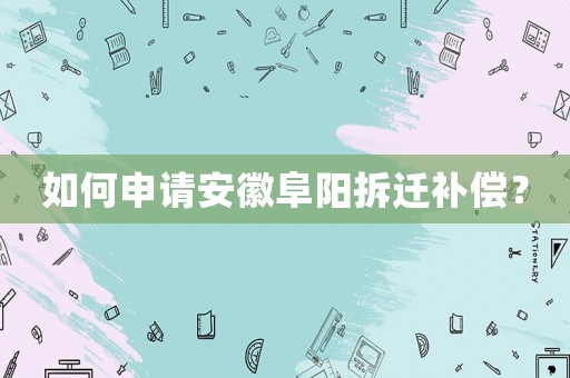 如何申請(qǐng)安徽阜陽拆遷補(bǔ)償？