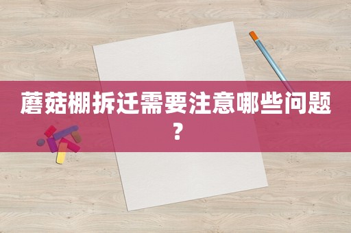 蘑菇棚拆遷需要注意哪些問題？