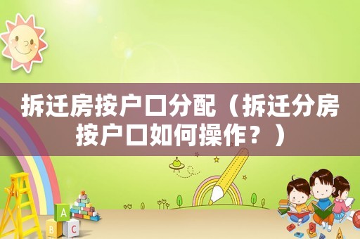 拆遷房按戶口分配（拆遷分房按戶口如何操作？）