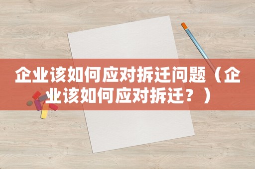 企業(yè)該如何應(yīng)對拆遷問題（企業(yè)該如何應(yīng)對拆遷？）