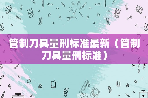 管制刀具量刑標準最新（管制刀具量刑標準）