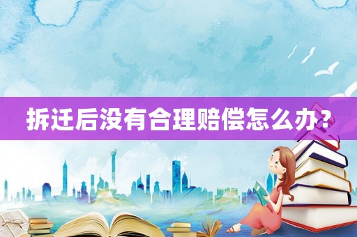 拆遷后沒有合理賠償怎么辦？