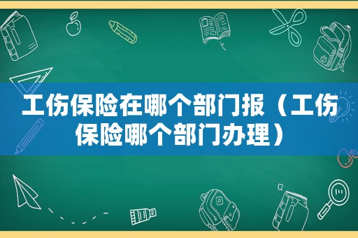 工傷保險(xiǎn)在哪個(gè)部門報(bào)（工傷保險(xiǎn)哪個(gè)部門辦理）
