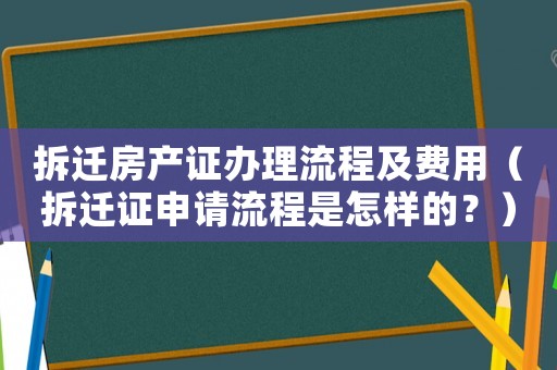 拆遷房產(chǎn)證辦理流程及費(fèi)用（拆遷證申請流程是怎樣的？）