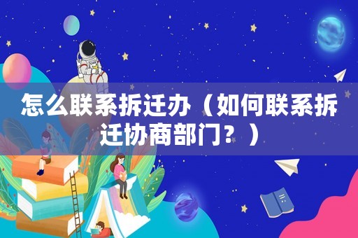 怎么聯(lián)系拆遷辦（如何聯(lián)系拆遷協(xié)商部門？）