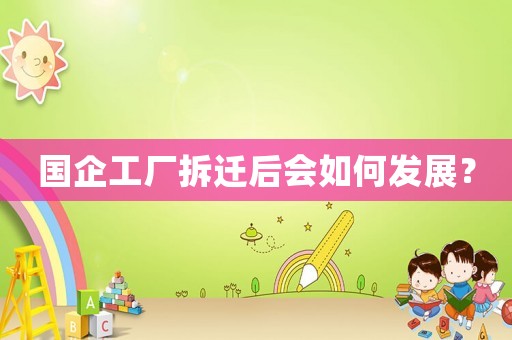 國企工廠拆遷后會如何發(fā)展？