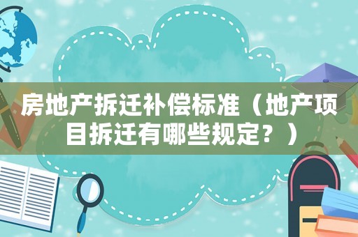 房地產(chǎn)拆遷補(bǔ)償標(biāo)準(zhǔn)（地產(chǎn)項(xiàng)目拆遷有哪些規(guī)定？）