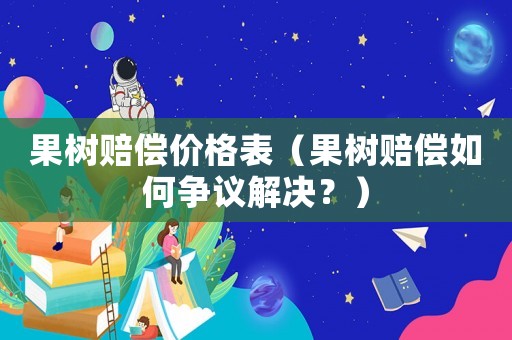 果樹(shù)賠償價(jià)格表（果樹(shù)賠償如何爭(zhēng)議解決？）
