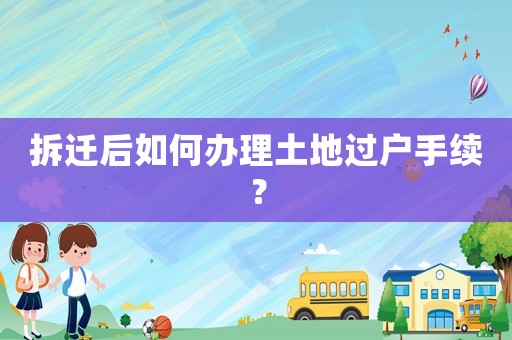 拆遷后如何辦理土地過(guò)戶(hù)手續(xù)？