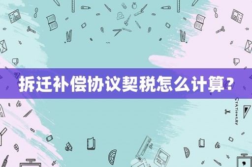 拆遷補(bǔ)償協(xié)議契稅怎么計(jì)算？
