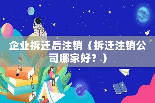 企業(yè)拆遷后注銷（拆遷注銷公司哪家好？）