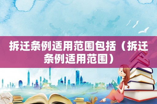 拆遷條例適用范圍包括（拆遷條例適用范圍）