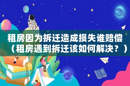 租房因為拆遷造成損失誰賠償（租房遇到拆遷該如何解決？）