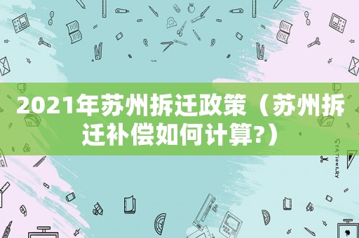 2021年蘇州拆遷政策（蘇州拆遷補(bǔ)償如何計(jì)算?）