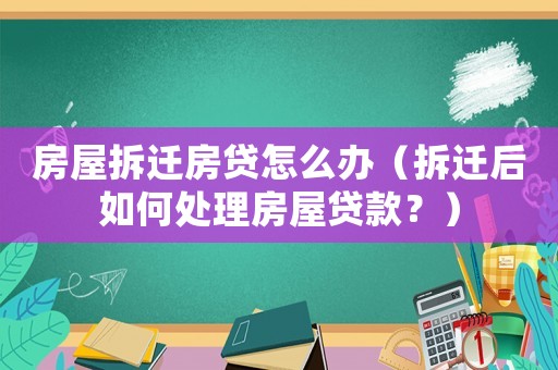 房屋拆遷房貸怎么辦（拆遷后如何處理房屋貸款？）