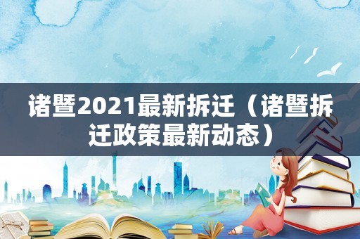 諸暨2021最新拆遷（諸暨拆遷政策最新動態(tài)）