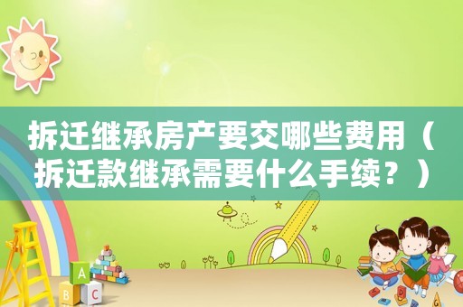 拆遷繼承房產(chǎn)要交哪些費用（拆遷款繼承需要什么手續(xù)？）