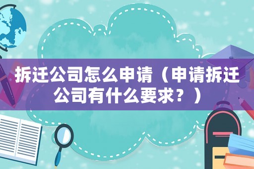 拆遷公司怎么申請（申請拆遷公司有什么要求？）