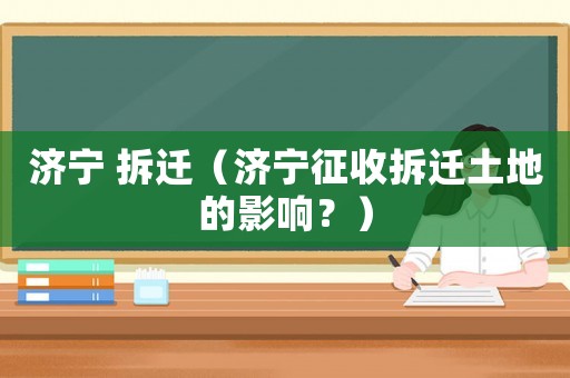 濟(jì)寧 拆遷（濟(jì)寧征收拆遷土地的影響？）